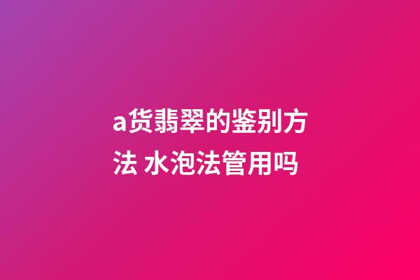 a货翡翠的鉴别方法 水泡法管用吗